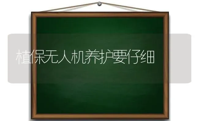 植保无人机养护要仔细 | 养殖技术大全