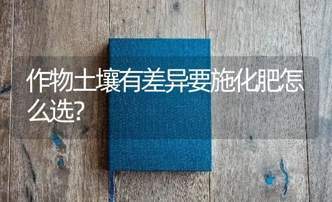 作物土壤有差异要施化肥怎么选? | 养殖技术大全