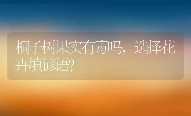 桐子树果实有毒吗,选择花卉填谚语？ | 养殖科普