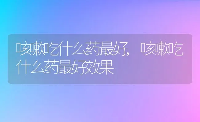 咳嗽吃什么药最好,咳嗽吃什么药最好效果 | 养殖资料