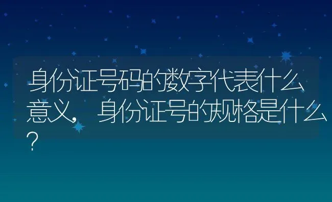 身份证号码的数字代表什么意义,身份证号的规格是什么？ | 养殖科普