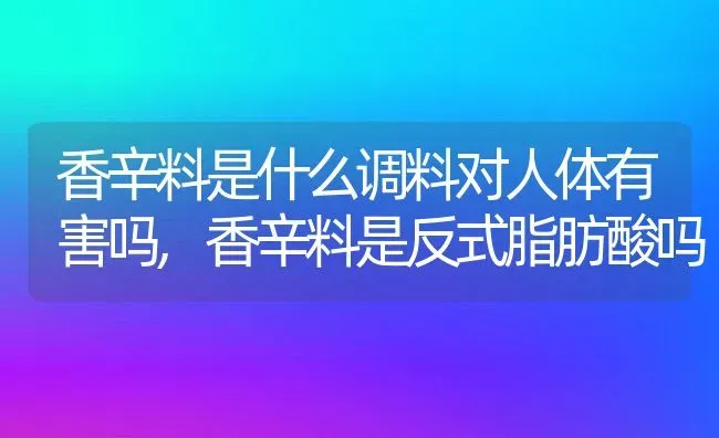 香辛料是什么调料对人体有害吗,香辛料是反式脂肪酸吗 | 养殖学堂