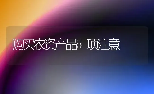 购买农资产品5项注意 | 养殖知识