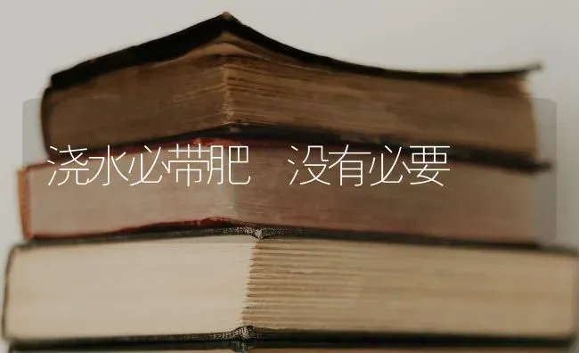 浇水必带肥 没有必要 | 养殖知识