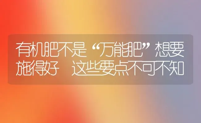 有机肥不是“万能肥”想要施得好 这些要点不可不知 | 养殖技术大全