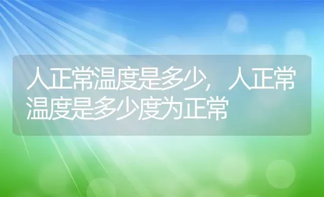 人正常温度是多少,人正常温度是多少度为正常 | 养殖资料