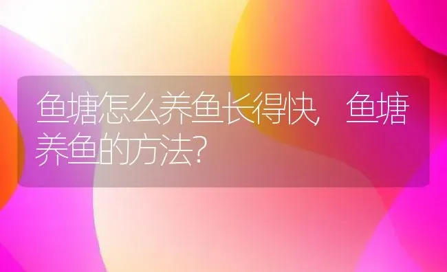 鱼塘怎么养鱼长得快,鱼塘养鱼的方法？ | 养殖学堂