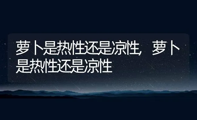 萝卜是热性还是凉性,萝卜是热性还是凉性 | 养殖科普