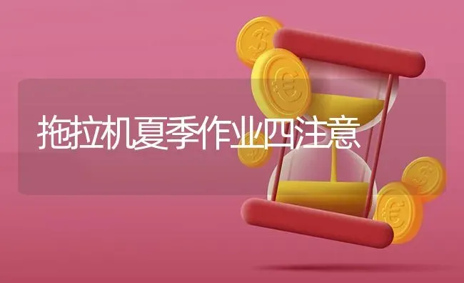 拖拉机夏季作业四注意 | 养殖知识