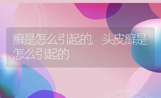 癣是怎么引起的,头皮癣是怎么引起的 | 养殖科普