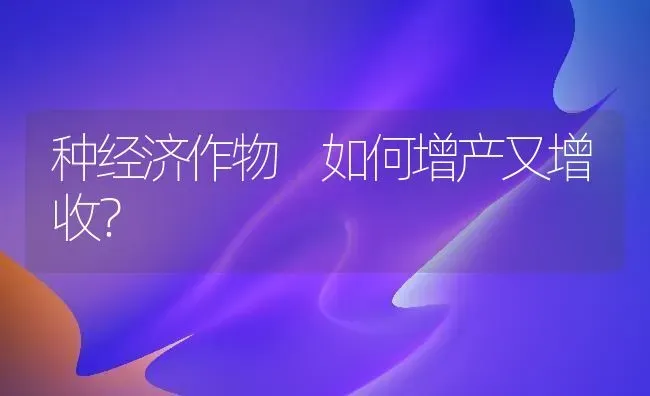 种经济作物 如何增产又增收? | 养殖知识