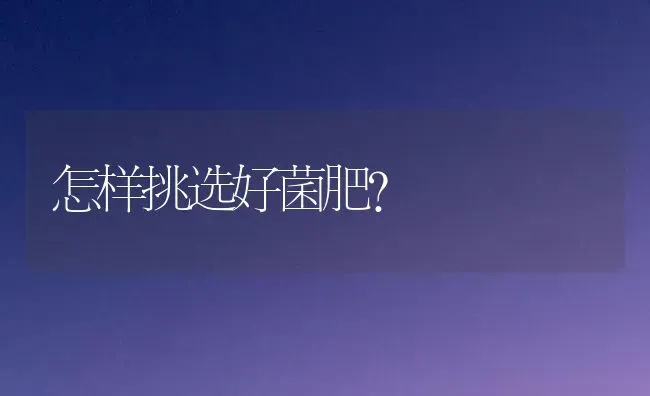 怎样挑选好菌肥? | 养殖技术大全