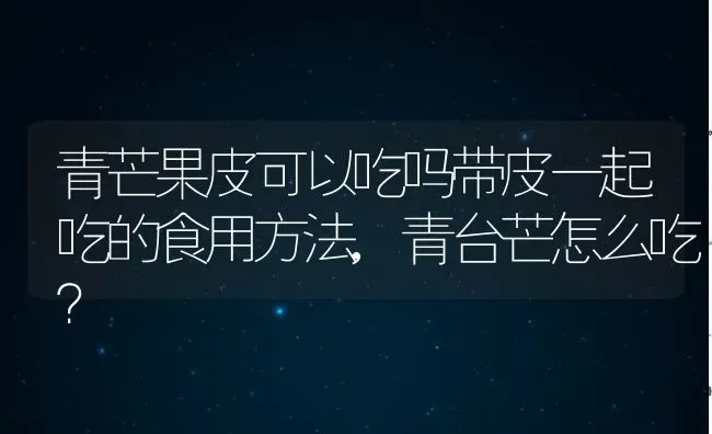 青芒果皮可以吃吗带皮一起吃的食用方法,青台芒怎么吃？ | 养殖科普