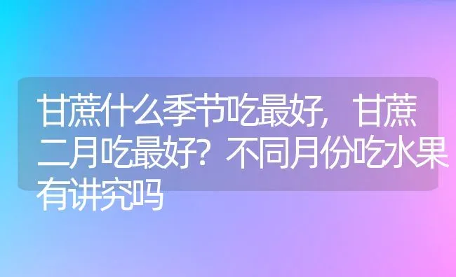 甘蔗什么季节吃最好,甘蔗二月吃最好？不同月份吃水果有讲究吗 | 养殖科普