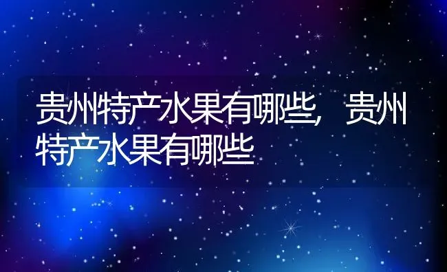 贵州特产水果有哪些,贵州特产水果有哪些 | 养殖科普