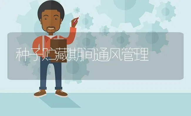 种子贮藏期间通风管理 | 养殖技术大全