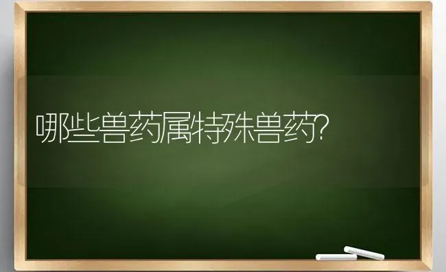 哪些兽药属特殊兽药? | 养殖知识