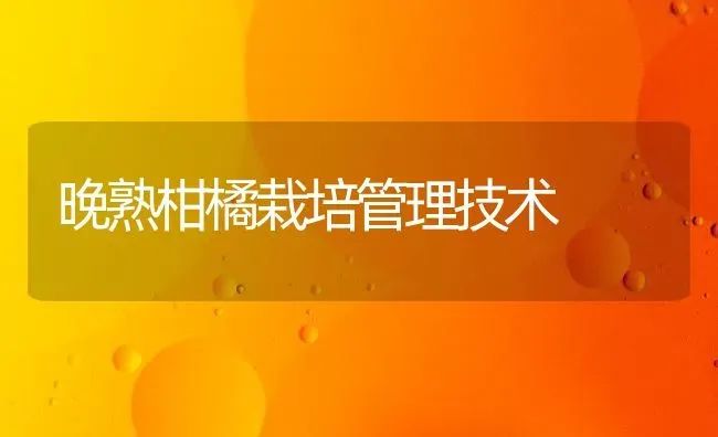 晚熟柑橘栽培管理技术 | 养殖知识