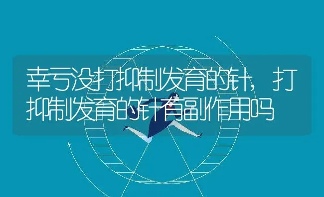 幸亏没打抑制发育的针,打抑制发育的针有副作用吗 | 养殖科普