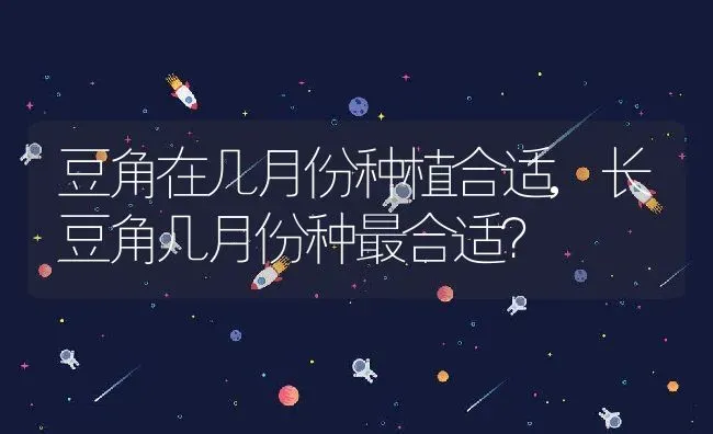 豆角在几月份种植合适,长豆角几月份种最合适？ | 养殖科普