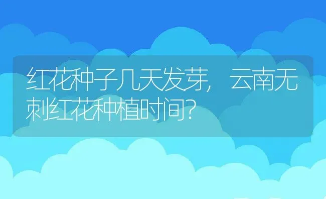 红花种子几天发芽,云南无刺红花种植时间？ | 养殖科普