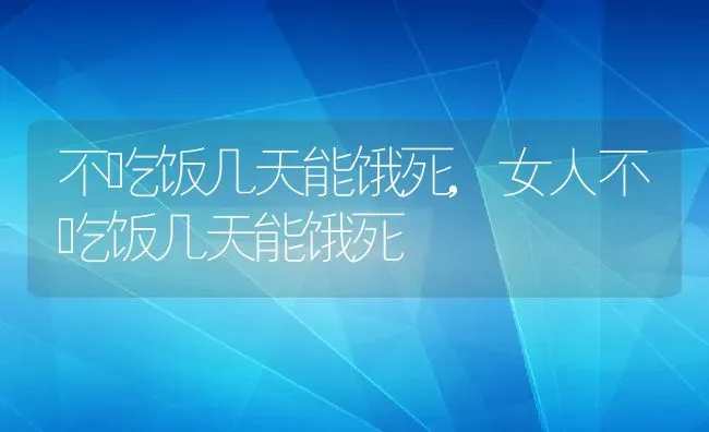 不吃饭几天能饿死,女人不吃饭几天能饿死 | 养殖资料