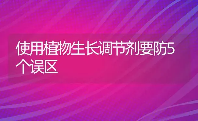 使用植物生长调节剂要防5个误区 | 养殖知识