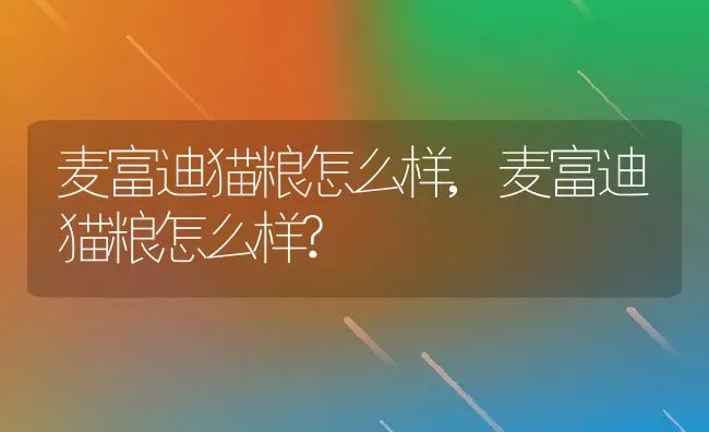 麦富迪猫粮怎么样,麦富迪猫粮怎么样? | 养殖资料