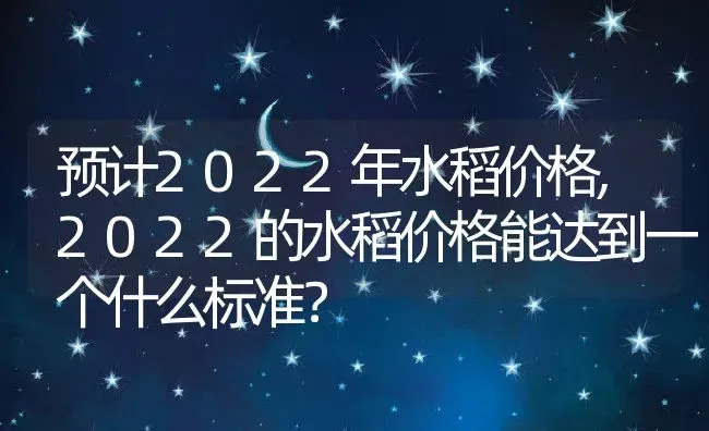 预计2022年水稻价格,2022的水稻价格能达到一个什么标准？ | 养殖科普