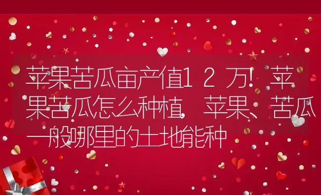 苹果苦瓜亩产值12万!苹果苦瓜怎么种植,苹果、苦瓜一般哪里的土地能种 | 养殖学堂