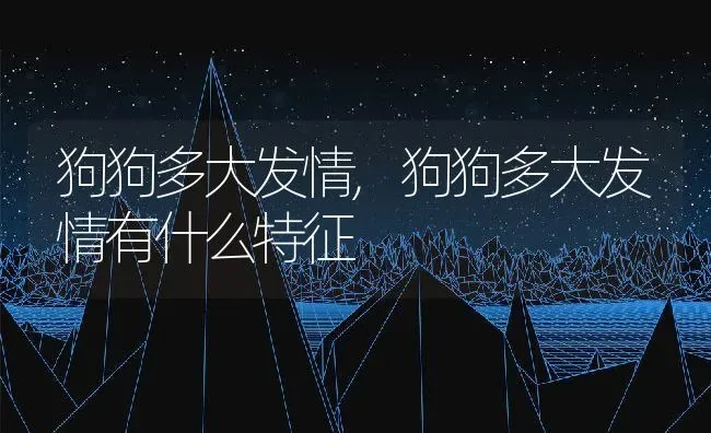 狗狗多大发情,狗狗多大发情有什么特征 | 养殖科普