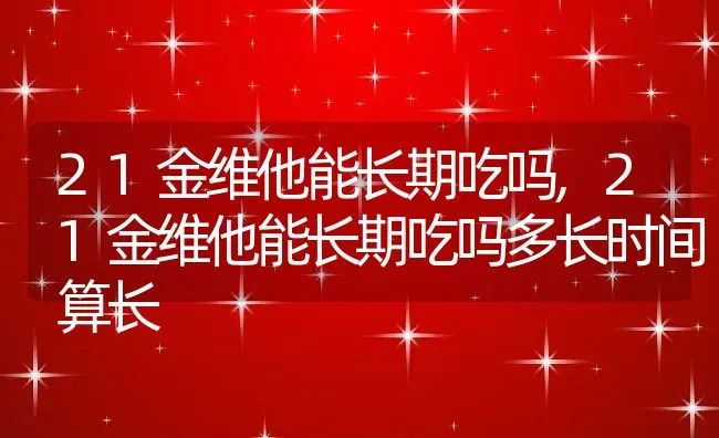 21金维他能长期吃吗,21金维他能长期吃吗多长时间算长 | 养殖科普