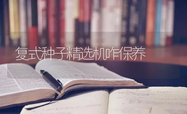 复式种子精选机咋保养 | 养殖知识