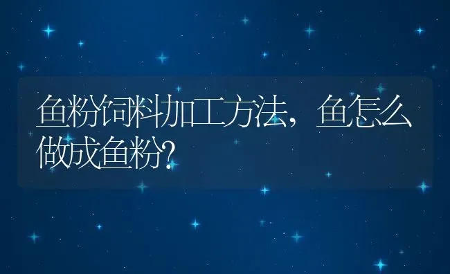 鱼粉饲料加工方法,鱼怎么做成鱼粉？ | 养殖科普