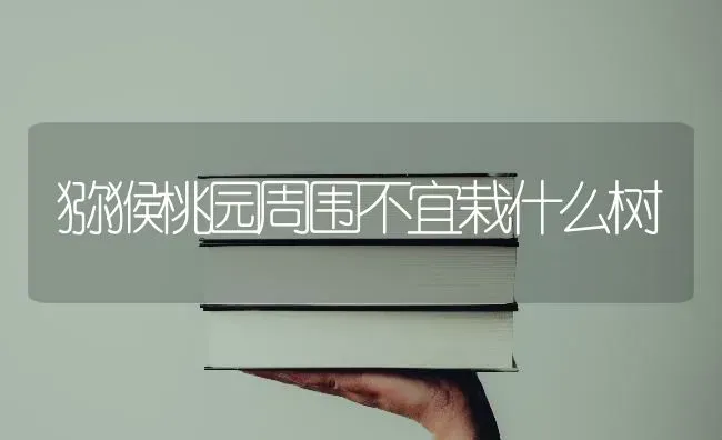 猕猴桃园周围不宜栽什么树 | 养殖技术大全