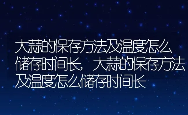 大蒜的保存方法及温度怎么储存时间长,大蒜的保存方法及温度怎么储存时间长 | 养殖科普