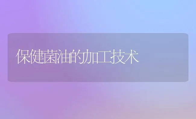 保健菌油的加工技术 | 养殖技术大全