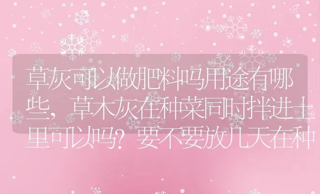 草灰可以做肥料吗用途有哪些,草木灰在种菜同时拌进土里可以吗？要不要放几天在种菜？ | 养殖科普