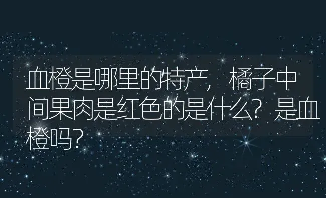 血橙是哪里的特产,橘子中间果肉是红色的是什么?是血橙吗？ | 养殖科普