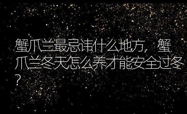 蟹爪兰最忌讳什么地方,蟹爪兰冬天怎么养才能安全过冬? | 养殖学堂