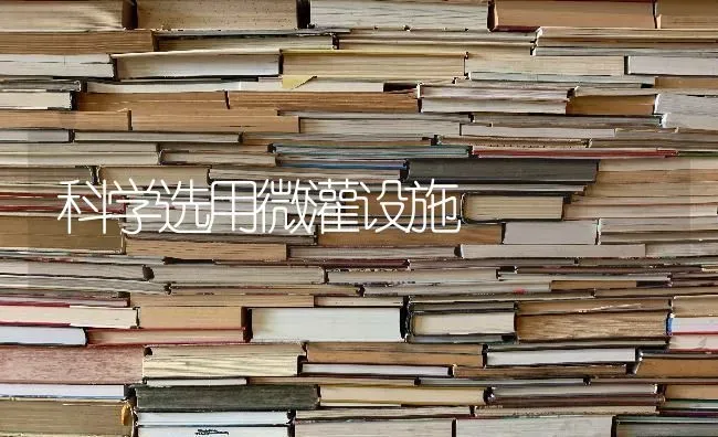 科学选用微灌设施 | 养殖知识