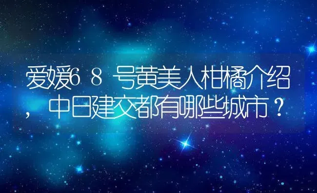 爱媛68号黄美人柑橘介绍,中日建交都有哪些城市？ | 养殖科普