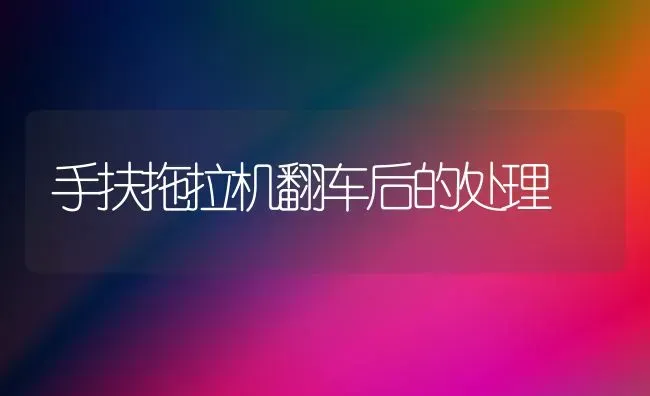 手扶拖拉机翻车后的处理 | 养殖技术大全