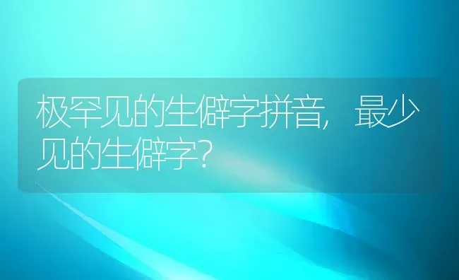 极罕见的生僻字拼音,最少见的生僻字？ | 养殖科普