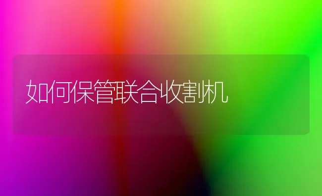 如何保管联合收割机 | 养殖技术大全