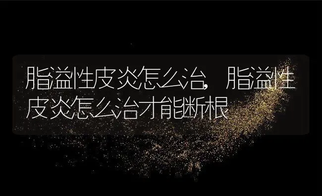 脂溢性皮炎怎么治,脂溢性皮炎怎么治才能断根 | 养殖资料