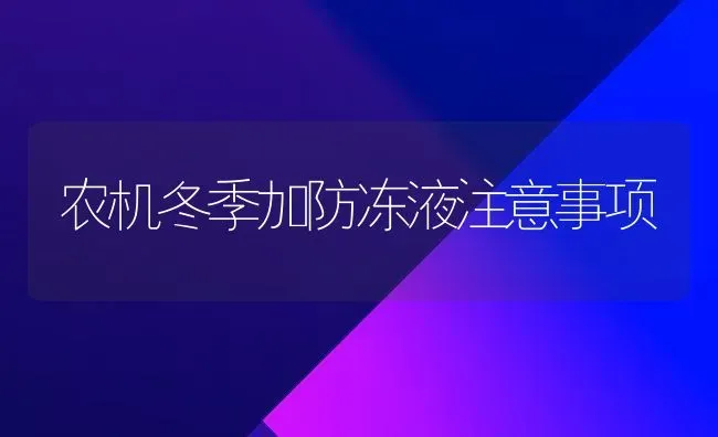 农机冬季加防冻液注意事项 | 养殖技术大全