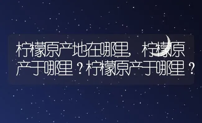 柠檬原产地在哪里,柠檬原产于哪里？柠檬原产于哪里？ | 养殖科普