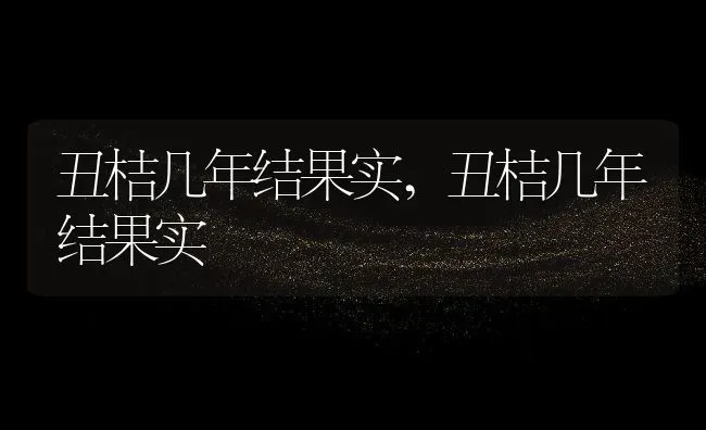 丑桔几年结果实,丑桔几年结果实 | 养殖科普