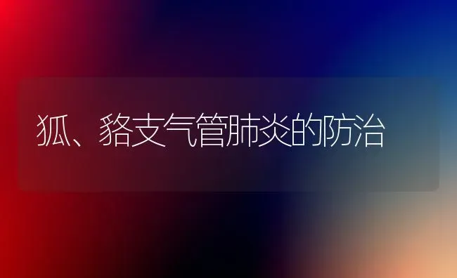 狐、貉支气管肺炎的防治 | 养殖知识